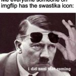 Hitler I did Nazi that coming | Me everytime someone on imgflip has the swastika icon: | image tagged in hitler i did nazi that coming,memes | made w/ Imgflip meme maker