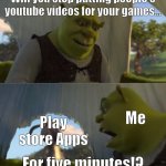 People do have their logos on the videos you know? | Will you stop putting people's youtube videos for your games... Me; Play store Apps; For five minutes!? | image tagged in shrek will you stop for 5 minutes | made w/ Imgflip meme maker