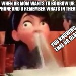 Violet spitting water out of her nose | WHEN UR MOM WANTS TO BORROW UR PHONE AND U REMEMBER WHATS IN THERE; YOU KNOWING THAT UR DEAD: | image tagged in violet spitting water out of her nose | made w/ Imgflip meme maker