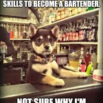 Barbacks rushing to become bartenders | SEE -- I DIDN'T NEED TO MASTER BARBACK SKILLS TO BECOME A BARTENDER. NOT SURE WHY I'M GETTING 8% TIPS THOUGH. | image tagged in bartender puppy,bartender,bars,cocktails,drinking | made w/ Imgflip meme maker