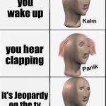 it is not meant for dirty minds(it could be...) | you wake up you hear clapping it's Jeopardy on the tv | image tagged in reverse kalm panik | made w/ Imgflip meme maker