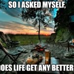Life is good at the campground | SO I ASKED MYSELF, DOES LIFE GET ANY BETTER? | image tagged in camping relax | made w/ Imgflip meme maker