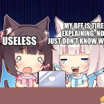 cute anime girls | MY BFF IS TIRED OF EXPLAINING: NO, YOU JUST DON'T KNOW WHAT TO DO; ME: I'M USELESS | image tagged in cute anime girls | made w/ Imgflip meme maker