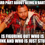 Drunk or stupid? | THE HARD PART ABOUT BEING A BARTENDER; IS FIGURING OUT WHO IS DRUNK AND WHO IS JUST STUPID. | image tagged in annoyed bartender,drunk,bartender,stupid,stupid people,booze | made w/ Imgflip meme maker
