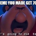 true story | WHEN A MEME YOU MADE GET 70 UPVOTES | image tagged in somebody's going to die tonight,no upvotes,69 | made w/ Imgflip meme maker
