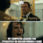 annoying as hell | ME; MY COMPUTER LAGGING FOR ABSOLUTELY NO REASON DURING A GAME | image tagged in you think this is funny | made w/ Imgflip meme maker