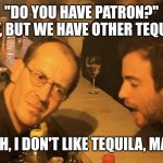 Patron is tequila? | "DO YOU HAVE PATRON?"
"SORRY, BUT WE HAVE OTHER TEQUILAS..."; "NAH, I DON'T LIKE TEQUILA, MAN." | image tagged in drunk dude talking to bartender | made w/ Imgflip meme maker