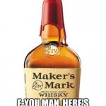 Bourbon troubles | SO YOU WANT A BIT OF WHISKEY? F-YOU MAN, HERE'S SOME PLASTIC "WAX" TO SET YOU BACK 5 MINUTES. | image tagged in maker's mark | made w/ Imgflip meme maker