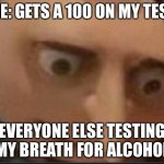 I don't drink, I heard this one at school and thought it was funny | ME: GETS A 100 ON MY TEST; EVERYONE ELSE TESTING MY BREATH FOR ALCOHOL | image tagged in gru l | made w/ Imgflip meme maker