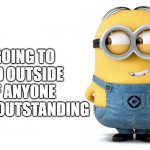 minion | I'M GOING TO STAND OUTSIDE SO IF ANYONE ASK I AM OUTSTANDING | image tagged in minion | made w/ Imgflip meme maker