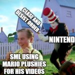 SML getting a cease and desist order from Nintendo | SML USING MARIO PLUSHIES FOR HIS VIDEOS NINTENDO CEASE AND DESIST ORDER | image tagged in cat in the hat with a bat ______ colorized | made w/ Imgflip meme maker