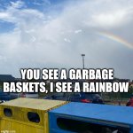 garbage rainbow | YOU SEE A GARBAGE BASKETS, I SEE A RAINBOW | image tagged in garbage rainbow | made w/ Imgflip meme maker