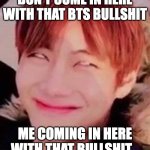 Coming in here with that BS | DON'T COME IN HERE WITH THAT BTS BULLSHIT; ME COMING IN HERE WITH THAT BULLSHIT... | image tagged in memeabe bts,bts,bts v | made w/ Imgflip meme maker