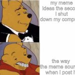 Me When I Am Doing This Me When I Am Doing That | my meme ideas the second i shut down my computer; the way the meme sounds when i post it | image tagged in me when i am doing this me when i am doing that | made w/ Imgflip meme maker
