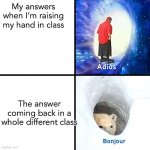 Adios Bonjour | My answers when I’m raising my hand in class The answer coming back in a whole different class | image tagged in adios bonjour | made w/ Imgflip meme maker