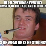 Yeah | HEY, IF SUPERMAN PUNCHES HIMSELF IN THE FACE AND IT HURTS, IS HE WEAK OR IS HE STRONG? | image tagged in memes,10 guy,superman,dc comics,too damn high,really high guy | made w/ Imgflip meme maker