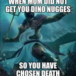 dakota | WHEN MOM DID NOT GET YOU DINO NUGGES; SO YOU HAVE CHOSEN DEATH | image tagged in dakota | made w/ Imgflip meme maker