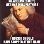 What did I just read? | MY WIFE ASKED ME TO LIST MY SEXUAL PARTNERS; I GUESS I SHOULD HAVE STOPPED AT HER NAME | image tagged in what did i just read,funny memes,marriage | made w/ Imgflip meme maker