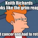 Fry is not sure... | Keith Richards looks like the grim reaper; got cancer and had to retire. | image tagged in fry is not sure | made w/ Imgflip meme maker