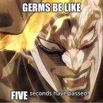 Image Title | GERMS BE LIKE; FIVE | image tagged in dio eight seconds have passed | made w/ Imgflip meme maker