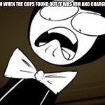 SHOCKED BENDY | WILLIAM WHEN THE COPS FOUND OUT IT WAS HIM AND CHARGED HIM: | image tagged in shocked bendy | made w/ Imgflip meme maker