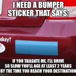 Bumper Sticker | I NEED A BUMPER STICKER THAT SAYS;; IF YOU TAILGATE ME, I'LL DRIVE SO SLOW YOU'LL AGE AT LEAST 2 YEARS BY THE TIME YOU REACH YOUR DESTINATION | image tagged in bumper sticker | made w/ Imgflip meme maker
