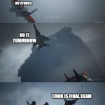 life of student | ME; MY STUDIES; DO IT TOMMOROW; TOMR IS FINAL EXAM | image tagged in ace combat 7 | made w/ Imgflip meme maker