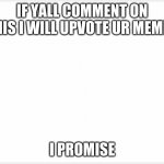 I PROMISE | IF YALL COMMENT ON THIS I WILL UPVOTE UR MEMES; I PROMISE | image tagged in white | made w/ Imgflip meme maker
