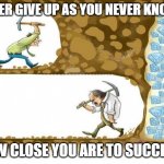 Success | NEVER GIVE UP AS YOU NEVER KNOWN; HOW CLOSE YOU ARE TO SUCCESS! | image tagged in never give up | made w/ Imgflip meme maker