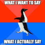 Socially Awesome Awkward Penguin | WHAT I WANT TO SAY WHAT I ACTUALLY SAY | image tagged in memes,socially awesome awkward penguin | made w/ Imgflip meme maker