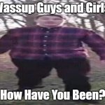 Couldn't think of a title | Wassup Guys and Girls. How Have You Been? | image tagged in well he's a guy so | made w/ Imgflip meme maker