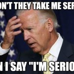 Biden Serious | WHY DON'T THEY TAKE ME SERIOUSLY WHEN I SAY "I'M SERIOUS?" | image tagged in joe biden worries | made w/ Imgflip meme maker