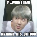 conversations | ME:WHEN I HEAR MY NAME , BTS , OR FOOD | image tagged in bts memes,funny memes,my life | made w/ Imgflip meme maker