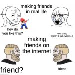 Soy Boy Chad | making friends in real life; NO ITS THE WORST THING EVER!!!>:O; hey do you like this? making friends on the internet; friend? friend | image tagged in soy boy chad | made w/ Imgflip meme maker