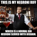 Negroni riff | THIS IS MY NEGRONI RIFF; WHICH IS A NORMAL GIN NEGRONI SERVED WITH DISDAIN. | image tagged in pouring bartender,cocktail,bartender,grumpy,angry,bitter | made w/ Imgflip meme maker