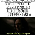 You dare Use my own spells against me | MOM: GO CLEAN YOUR ROOM ME: BUT ITS MY ROOM MOM: ITS MY HOUSE ME: IF ITS YOUR HOUSE GO CLEAN IT | image tagged in you dare use my own spells against me | made w/ Imgflip meme maker