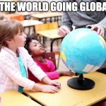 Is the world going global? | IS THE WORLD GOING GLOBAL? | image tagged in world,global,economics,memes | made w/ Imgflip meme maker