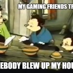 has this ever happened to you? | MY GAMING FRIENDS TROLLING ME:; SOMEBODY BLEW UP MY HOUSE? | image tagged in somebody toucha my spaghet | made w/ Imgflip meme maker