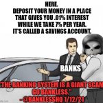 Banks are a scam | HERE. 

DEPOSIT YOUR MONEY IN A PLACE
THAT GIVES YOU .01% INTEREST
WHILE WE TAKE 7% PER YEAR.

IT’S CALLED A SAVINGS ACCOUNT. BANKS; "THE BANKING SYSTEM IS A GIANT SCAM.
GO BANKLESS."
- @BANKLESSHQ 1/12/21 | image tagged in car salesman slaps roof of car,crypto,cryptocurrency,banks | made w/ Imgflip meme maker