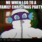 just here | ME WHEN I GO TO A FAMILY CHRISTMAS PARTY | image tagged in felix i'm just here man | made w/ Imgflip meme maker