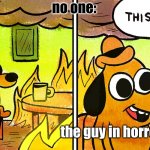 its fine | no one:; the guy in horror games | image tagged in its fine | made w/ Imgflip meme maker