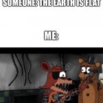 Fricking Idiot | SOMEONE: THE EARTH IS FLAT; ME: | image tagged in oh my god i will slap you | made w/ Imgflip meme maker