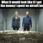 Airsoft poor | What it would look like if I got all the money I spent on airsoft back. | image tagged in breaking bad money,airsoft,broke | made w/ Imgflip meme maker