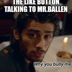 ZAYN Why you bully me | THE LIKE BUTTON TALKING TO MR.BALLEN | image tagged in zayn why you bully me | made w/ Imgflip meme maker