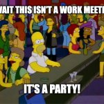 homer bar lesbian gay | WAIT THIS ISN'T A WORK MEETING; IT'S A PARTY! | image tagged in homer bar lesbian gay | made w/ Imgflip meme maker