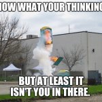 Exploding Crap Porta potty | I KNOW WHAT YOUR THINKING.... BUT AT LEAST IT ISN'T YOU IN THERE. | image tagged in exploding crap porta potty | made w/ Imgflip meme maker