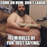 Fat Guy | COME ON NOW, DON'T LAUGH. I'M ROLLS OF FUN, JUST SAYING. | image tagged in fat guy | made w/ Imgflip meme maker