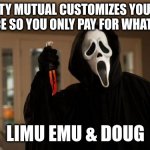Ghostface Scream | LIBERTY MUTUAL CUSTOMIZES YOUR CAR INSURANCE SO YOU ONLY PAY FOR WHAT YOU NEED LIMU EMU & DOUG | image tagged in ghostface scream | made w/ Imgflip meme maker