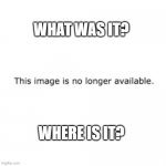 No Longer | WHAT WAS IT? WHERE IS IT? | image tagged in no longer | made w/ Imgflip meme maker
