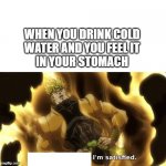 I C E | WHEN YOU DRINK COLD
WATER AND YOU FEEL IT
IN YOUR STOMACH | image tagged in i've seen enough i'm satisfied | made w/ Imgflip meme maker